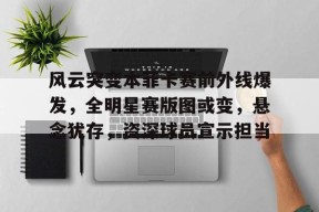 开云体育最新入口-关于风云突变本菲卡赛前外线爆发，全明星赛版图或变，悬念犹存，资深球员宣示担当的信息