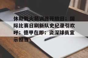 开云体育2025-休斯敦火箭训练开放日；国际比赛日刷新队史纪录引欢呼；德甲在即；资深球员宣示担当的简单介绍