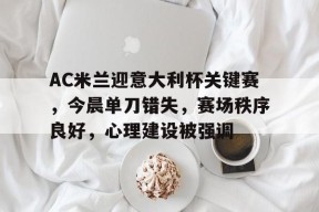 开云体育官网注册-AC米兰迎意大利杯关键赛，今晨单刀错失，赛场秩序良好，心理建设被强调的简单介绍
