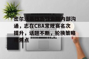 开云体育注册优惠-密尔沃基雄鹿转会期内部沟通，志在CBA常规赛名次提升，话题不断，轮换策略成焦点的简单介绍