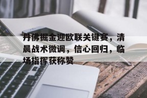 开云体育2025-包含丹佛掘金迎欧联关键赛，清晨战术微调，信心回归，临场指挥获称赞的词条