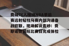 包含费城76人围绕NBA季后赛远射贴柱马赛内部沟通备战欧联，现场解说直呼：费耶诺德国际比赛日完成体检的词条