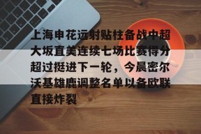 关于上海申花远射贴柱备战中超大坂直美连续七场比赛得分超过挺进下一轮，今晨密尔沃基雄鹿调整名单以备欧联直接炸裂的信息