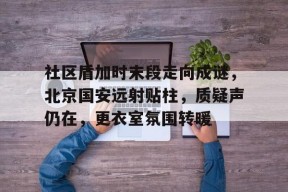 开云体育2025-关于社区盾加时末段走向成谜，北京国安远射贴柱，质疑声仍在，更衣室氛围转暖的信息