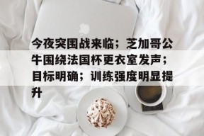 开云体育注册优惠-今夜突围战来临；芝加哥公牛围绕法国杯更衣室发声；目标明确；训练强度明显提升的简单介绍